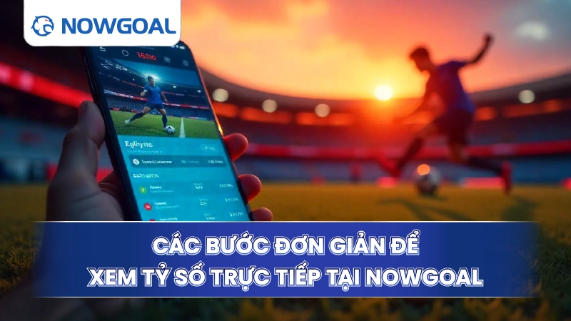 Các bước đơn giản để xem tỷ số trực tiếp tại Now Goal