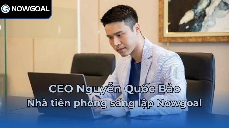 CEO Nguyễn Quốc Bảo - Nhà tiên phong sáng lập Nowgoal